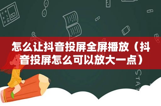 怎么让抖音投屏全屏播放（抖音投屏怎么可以放大一点）