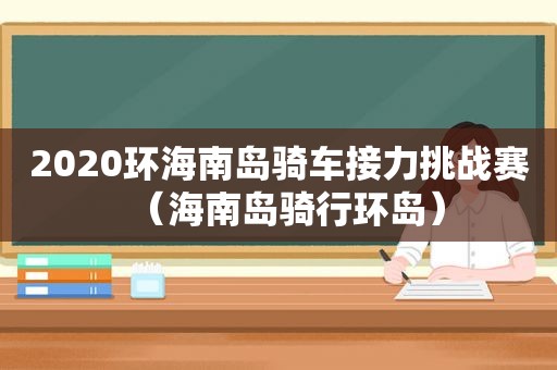 2020环海南岛骑车接力挑战赛（海南岛骑行环岛）