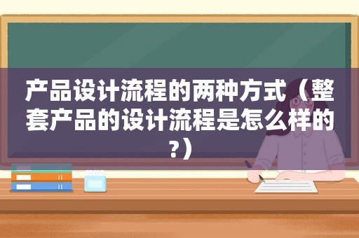 产品设计流程的两种方式（整套产品的设计流程是怎么样的?）