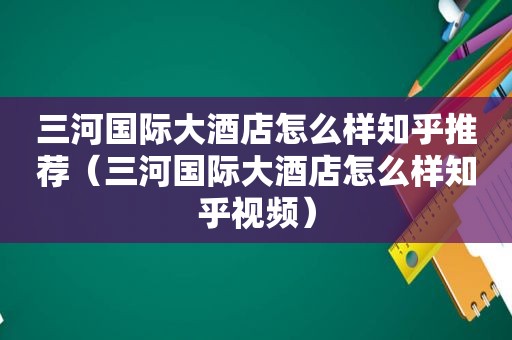 三河国际大酒店怎么样知乎推荐（三河国际大酒店怎么样知乎视频）