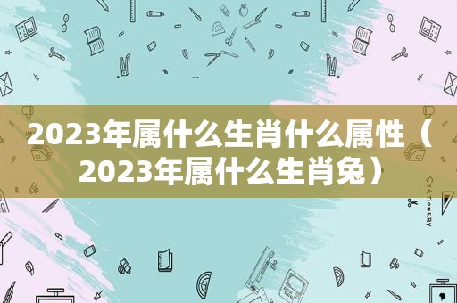 2023年属什么生肖什么属性（2023年属什么生肖兔）