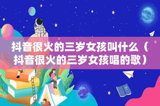 抖音很火的三岁女孩叫什么（抖音很火的三岁女孩唱的歌）