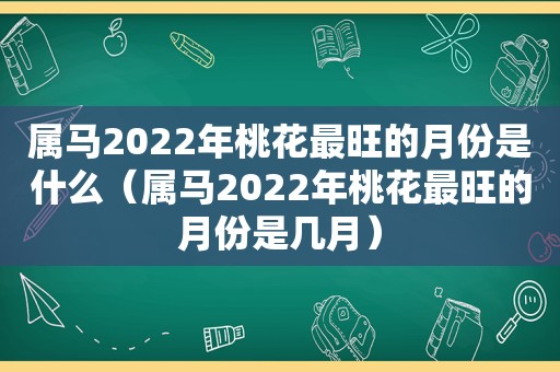 属马2022年桃花最旺的月份是什么（属马2022年桃花最旺的月份是几月）