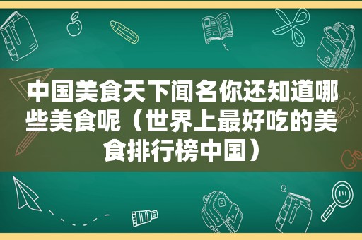 中国美食天下闻名你还知道哪些美食呢（世界上最好吃的美食排行榜中国）