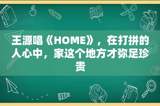 王源唱《HOME》，在打拼的人心中，家这个地方才弥足珍贵