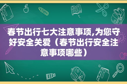 春节出行七大注意事项,为您守好安全关爱（春节出行安全注意事项哪些）