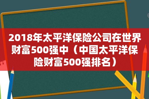 2018年太平洋保险公司在世界财富500强中（中国太平洋保险财富500强排名）