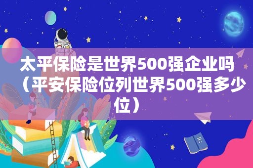 太平保险是世界500强企业吗（平安保险位列世界500强多少位）