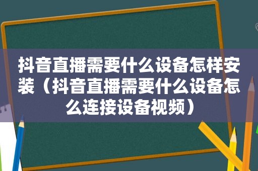 抖音直播需要什么设备怎样安装（抖音直播需要什么设备怎么连接设备视频）