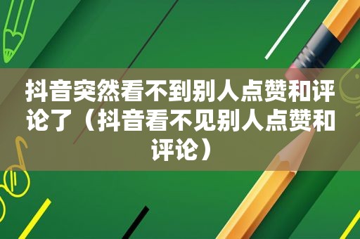 抖音突然看不到别人点赞和评论了（抖音看不见别人点赞和评论）