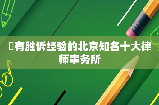 ​有胜诉经验的北京知名十大律师事务所