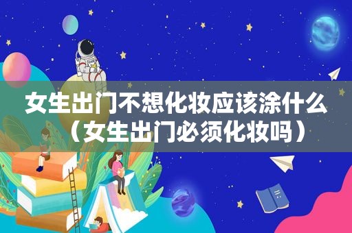 女生出门不想化妆应该涂什么（女生出门必须化妆吗）