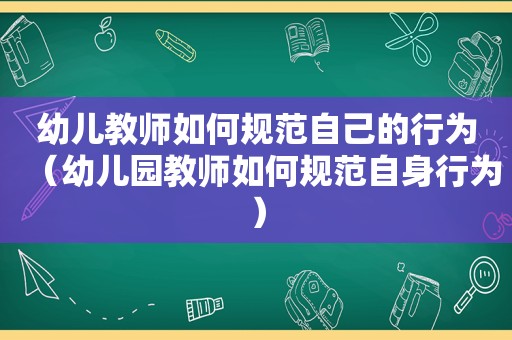 幼儿教师如何规范自己的行为（幼儿园教师如何规范自身行为）