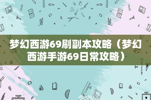 梦幻西游69刷副本攻略（梦幻西游手游69日常攻略）