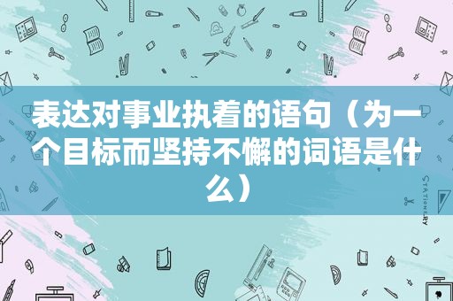 表达对事业执着的语句（为一个目标而坚持不懈的词语是什么）