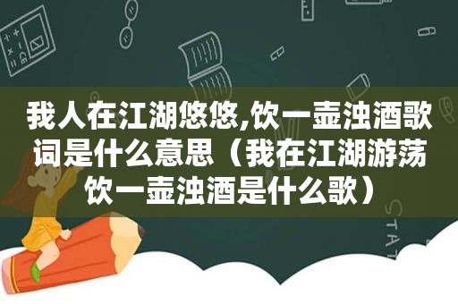 我人在江湖悠悠,饮一壶浊酒歌词是什么意思（我在江湖游荡饮一壶浊酒是什么歌）