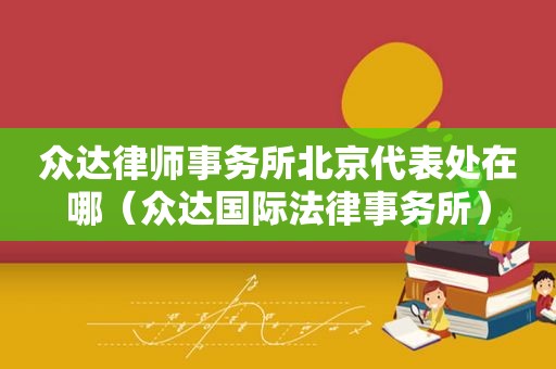 众达律师事务所北京代表处在哪（众达国际法律事务所）