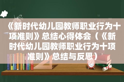 《新时代幼儿园教师职业行为十项准则》总结心得体会（《新时代幼儿园教师职业行为十项准则》总结与反思）