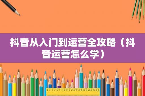 抖音从入门到运营全攻略（抖音运营怎么学）