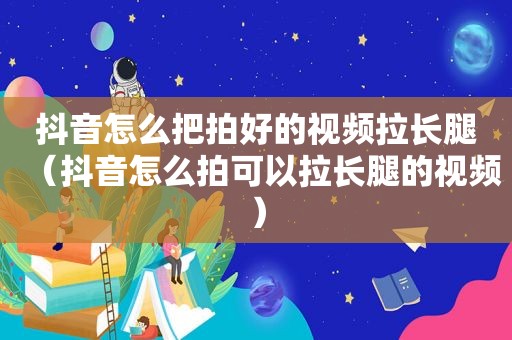 抖音怎么把拍好的视频拉长腿（抖音怎么拍可以拉长腿的视频）