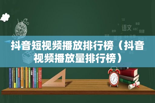 抖音短视频播放排行榜（抖音视频播放量排行榜）