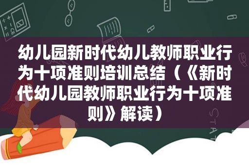 幼儿园新时代幼儿教师职业行为十项准则培训总结（《新时代幼儿园教师职业行为十项准则》解读）