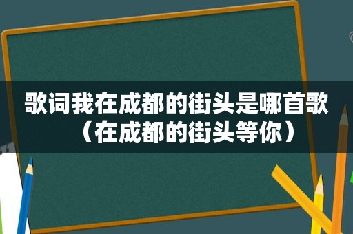 歌词我在成都的街头是哪首歌（在成都的街头等你）