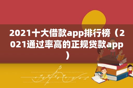 2021十大借款app排行榜（2021通过率高的正规贷款app）