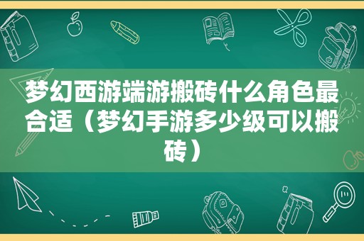 梦幻西游端游搬砖什么角色最合适（梦幻手游多少级可以搬砖）