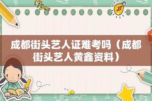 成都街头艺人证难考吗（成都街头艺人黄鑫资料）