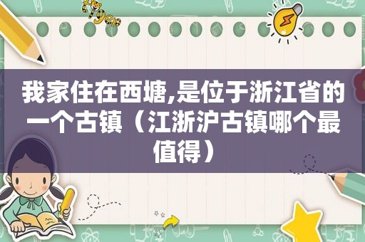 我家住在西塘,是位于浙江省的一个古镇（江浙沪古镇哪个最值得）