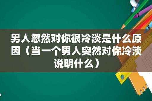 男人忽然对你很冷淡是什么原因（当一个男人突然对你冷淡说明什么）