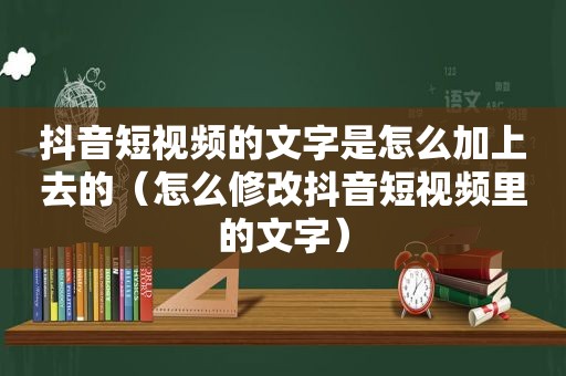 抖音短视频的文字是怎么加上去的（怎么修改抖音短视频里的文字）