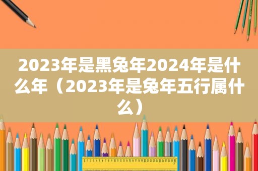 2023年是黑兔年2024年是什么年（2023年是兔年五行属什么）