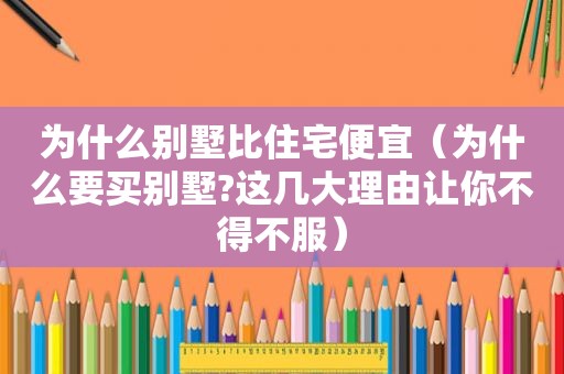 为什么别墅比住宅便宜（为什么要买别墅?这几大理由让你不得不服）