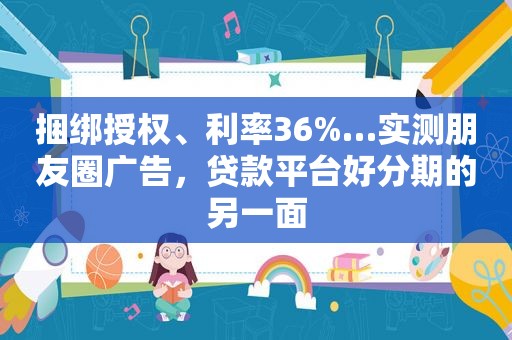 捆绑授权、利率36%…实测朋友圈广告，贷款平台好分期的另一面