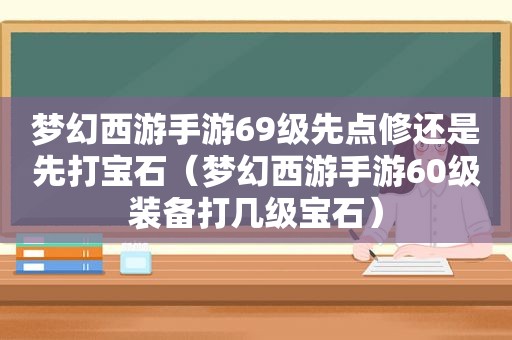 梦幻西游手游69级先点修还是先打宝石（梦幻西游手游60级装备打几级宝石）