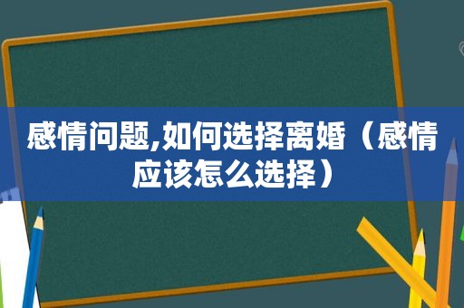 感情问题,如何选择离婚（感情应该怎么选择）