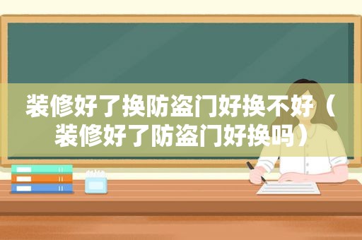 装修好了换防盗门好换不好（装修好了防盗门好换吗）