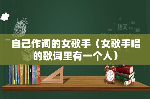 自己作词的女歌手（女歌手唱的歌词里有一个人）