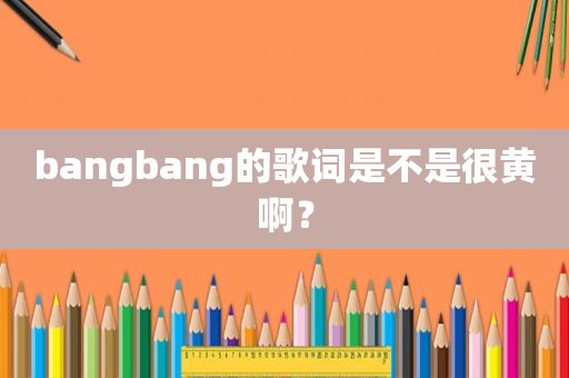 bangbang的歌词是不是很黄啊？