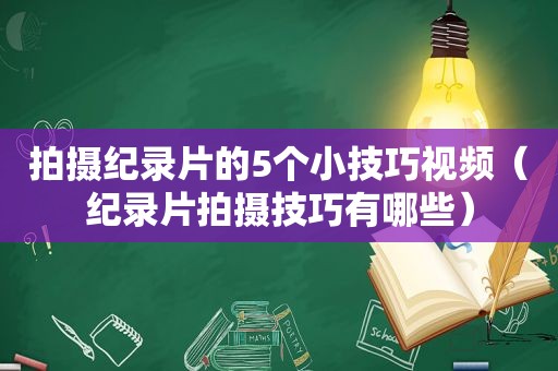 拍摄纪录片的5个小技巧视频（纪录片拍摄技巧有哪些）