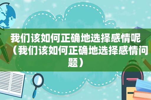 我们该如何正确地选择感情呢（我们该如何正确地选择感情问题）