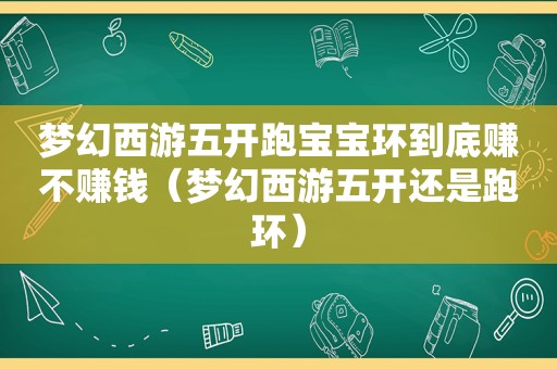 梦幻西游五开跑宝宝环到底赚不赚钱（梦幻西游五开还是跑环）