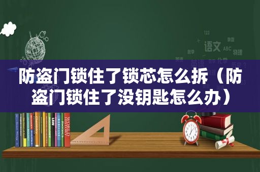 防盗门锁住了锁芯怎么拆（防盗门锁住了没钥匙怎么办）