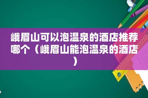 峨眉山可以泡温泉的酒店推荐哪个（峨眉山能泡温泉的酒店）