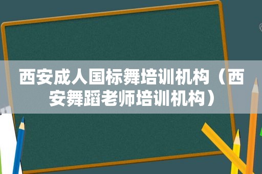 西安成人国标舞培训机构（西安舞蹈老师培训机构）