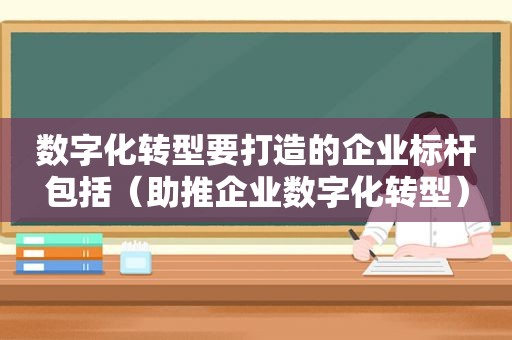 数字化转型要打造的企业标杆包括（助推企业数字化转型）