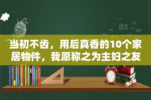 当初不齿，用后真香的10个家居物件，我愿称之为主妇之友