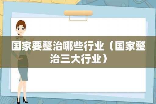 国家要整治哪些行业（国家整治三大行业）